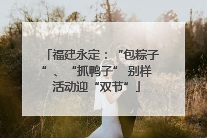 福建永定：“包粽子”、“抓鸭子” 别样活动迎“双节”