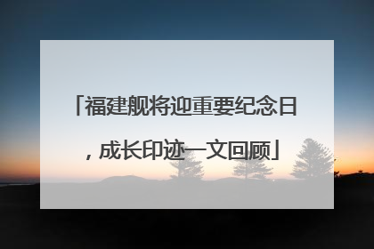 福建舰将迎重要纪念日，成长印迹一文回顾