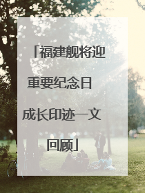 福建舰将迎重要纪念日 成长印迹一文回顾