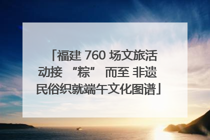 福建 760 场文旅活动接 “粽” 而至 非遗民俗织就端午文化图谱