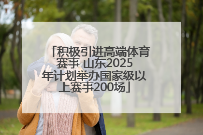 积极引进高端体育赛事 山东2025年计划举办国家级以上赛事200场