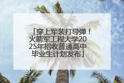 穿上军装打导弹！火箭军工程大学2025年招收普通高中毕业生计划发布