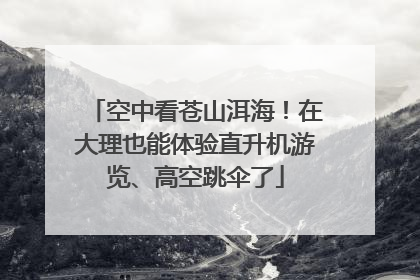 空中看苍山洱海！在大理也能体验直升机游览、高空跳伞了