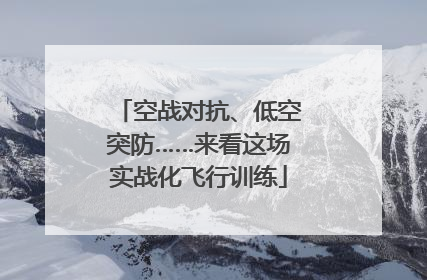 空战对抗、低空突防……来看这场实战化飞行训练