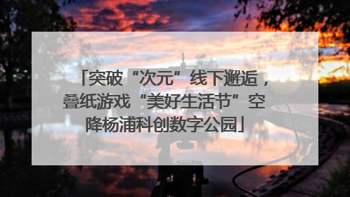 突破“次元”线下邂逅，叠纸游戏“美好生活节”空降杨浦科创数字公园