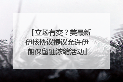 立场有变？美最新伊核协议提议允许伊朗保留铀浓缩活动