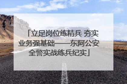 立足岗位练精兵 夯实业务强基础——东阿公安全警实战练兵纪实