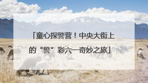 童心探警营！中央大街上的“警”彩六一奇妙之旅
