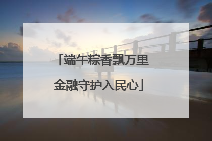 端午粽香飘万里 金融守护入民心