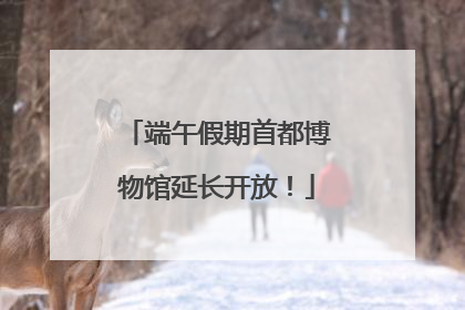 端午假期首都博物馆延长开放！