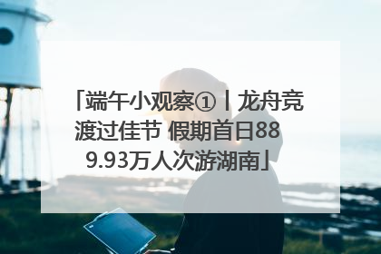 端午小观察①丨龙舟竞渡过佳节 假期首日889.93万人次游湖南