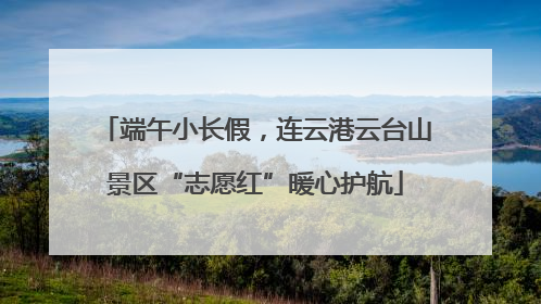 端午小长假，连云港云台山景区“志愿红”暖心护航