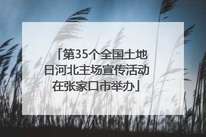 第35个全国土地日河北主场宣传活动在张家口市举办