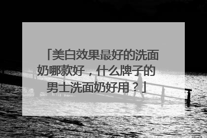 美白效果最好的洗面奶哪款好，什么牌子的男士洗面奶好用？