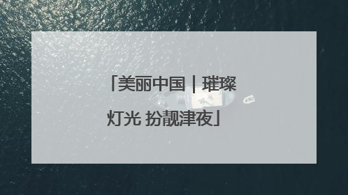 美丽中国｜璀璨灯光 扮靓津夜