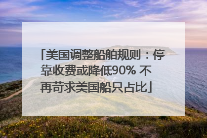 美国调整船舶规则：停靠收费或降低90% 不再苛求美国船只占比