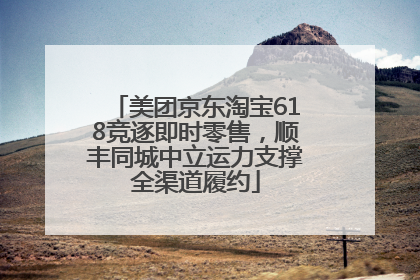 美团京东淘宝618竞逐即时零售，顺丰同城中立运力支撑全渠道履约