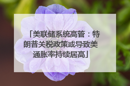 美联储系统高管：特朗普关税政策或导致美通胀率持续居高
