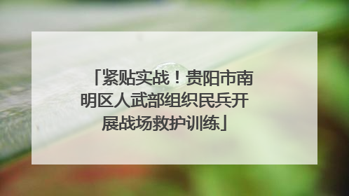 紧贴实战！贵阳市南明区人武部组织民兵开展战场救护训练