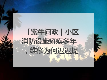 紫牛问政｜小区消防设施瘫痪多年，维修为何迟迟提不上日程？