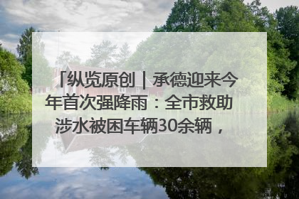 纵览原创｜承德迎来今年首次强降雨：全市救助涉水被困车辆30余辆，8日晚市区已无积水路段，交通恢复畅通