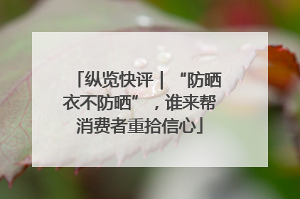 纵览快评｜“防晒衣不防晒”，谁来帮消费者重拾信心