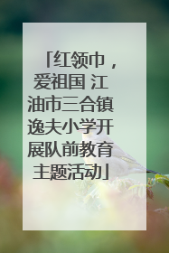 红领巾，爱祖国 江油市三合镇逸夫小学开展队前教育主题活动