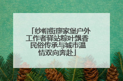 纱帽街廖家堡户外工作者驿站粽叶飘香 民俗传承与城市温情双向奔赴