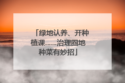 绿地认养、开种植课……治理圈地种菜有妙招
