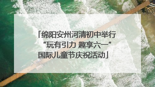 绵阳安州河清初中举行“玩有引力 趣享六一”国际儿童节庆祝活动