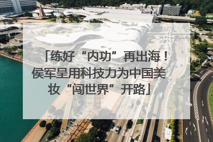练好“内功”再出海！侯军呈用科技力为中国美妆“闯世界”开路