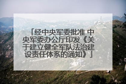 经中央军委批准 中央军委办公厅印发《关于建立健全军队法治建设责任体系的通知》