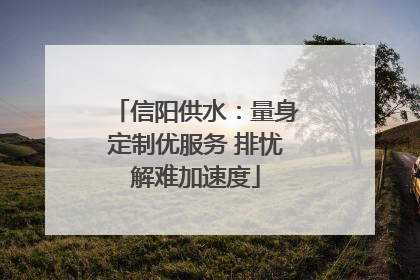 信阳供水：量身定制优服务 排忧解难加速度