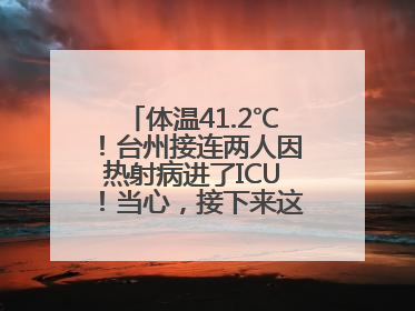 体温41.2℃！台州接连两人因热射病进了ICU！当心，接下来这波高温很猛