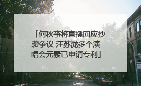 何秋亊将直播回应抄袭争议 汪苏泷多个演唱会元素已申请专利