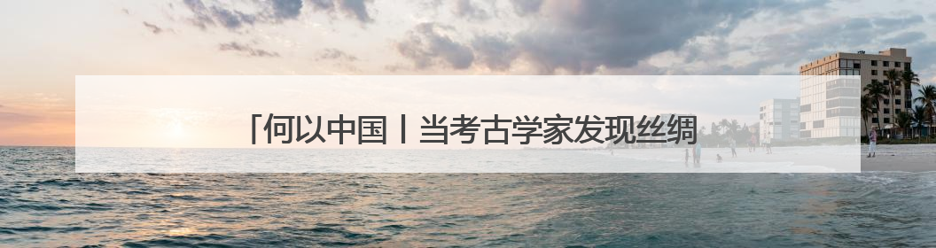 何以中国丨当考古学家发现丝绸之路“复制粘贴”版驼夫……