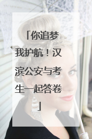 你追梦 我护航！汉滨公安与考生一起答卷