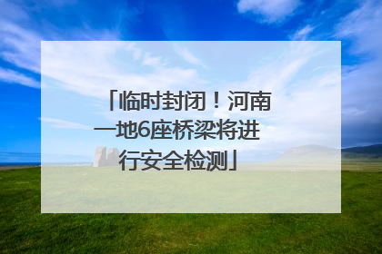 临时封闭！河南一地6座桥梁将进行安全检测
