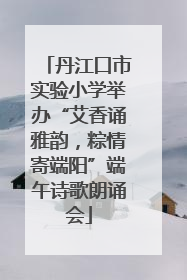 丹江口市实验小学举办“艾香诵雅韵，粽情寄端阳”端午诗歌朗诵会