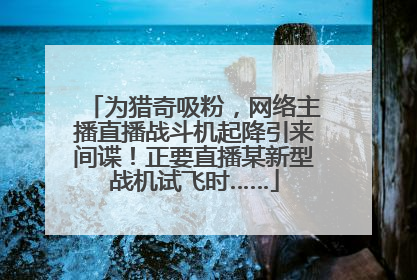 为猎奇吸粉，网络主播直播战斗机起降引来间谍！正要直播某新型战机试飞时……
