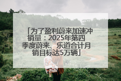 为了盈利蔚来加速冲销量：2025年第四季度蔚来、乐道合计月销目标达5万辆