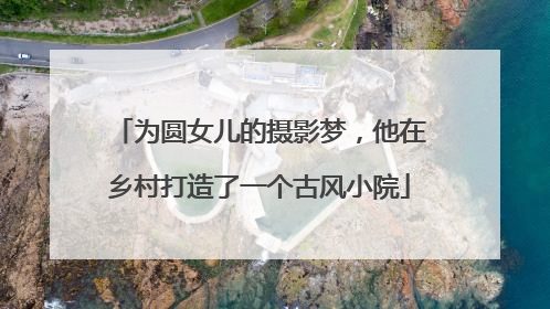 为圆女儿的摄影梦，他在乡村打造了一个古风小院