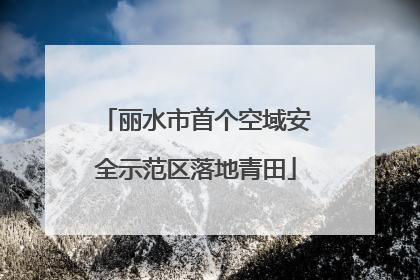 丽水市首个空域安全示范区落地青田