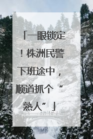 一眼锁定！株洲民警下班途中，顺道抓个“熟人”