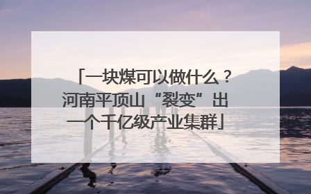 一块煤可以做什么？河南平顶山“裂变”出一个千亿级产业集群