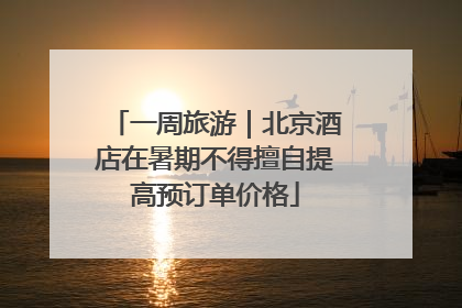 一周旅游｜北京酒店在暑期不得擅自提高预订单价格