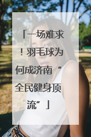 一场难求！羽毛球为何成济南“全民健身顶流”