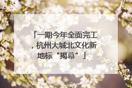 一期今年全面完工，杭州大城北文化新地标“揭幕”