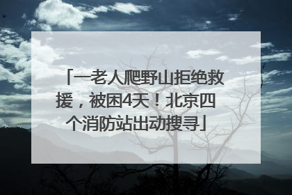 一老人爬野山拒绝救援，被困4天！北京四个消防站出动搜寻