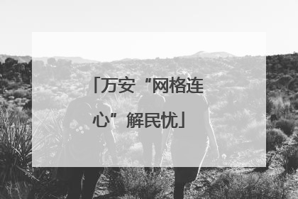 万安“网格连心”解民忧